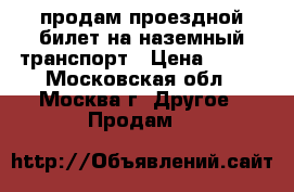 продам проездной билет на наземный транспорт › Цена ­ 900 - Московская обл., Москва г. Другое » Продам   